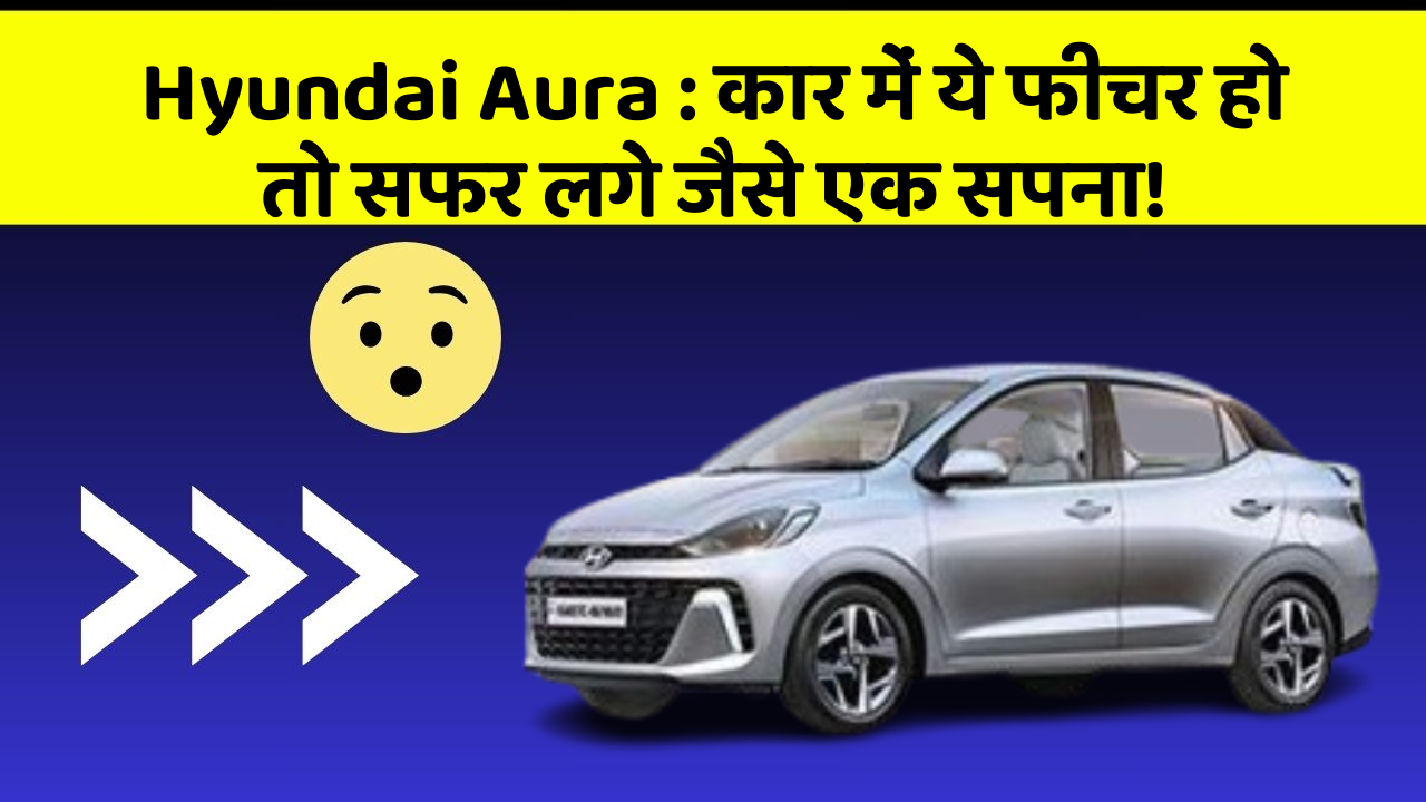 Hyundai Aura : कार में ये फीचर हो तो सफर लगे जैसे एक सपना!